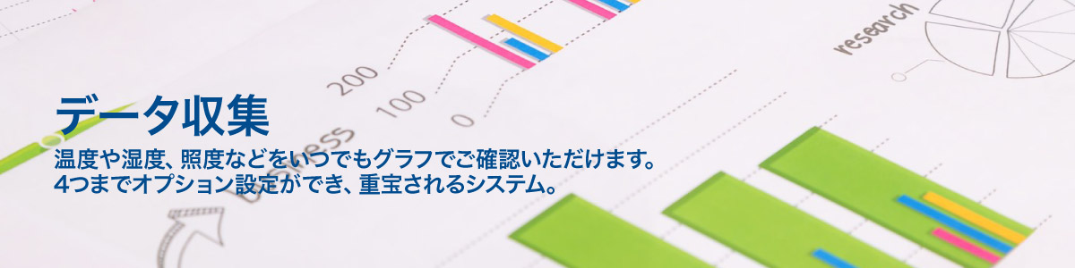 データ収集 温度や湿度、照度などをいつでもグラフでご確認いただけます。4つまでオプション設定ができ、重宝されるシステム。